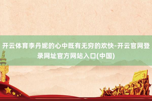 开云体育李丹妮的心中既有无穷的欢快-开云官网登录网址官方网站入口(中国)