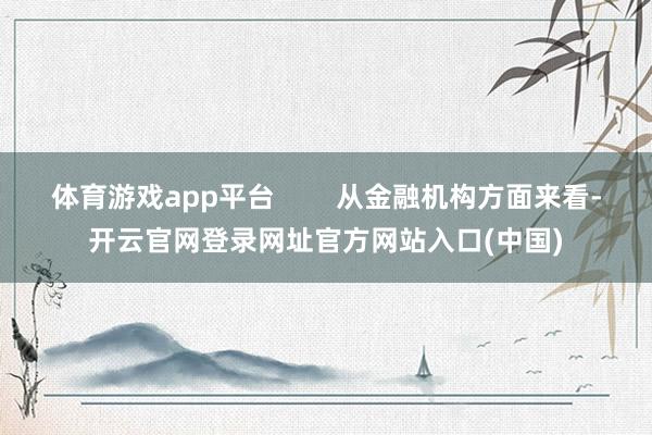 体育游戏app平台        从金融机构方面来看-开云官网登录网址官方网站入口(中国)