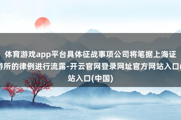 体育游戏app平台具体征战事项公司将笔据上海证券交游所的律例进行流露-开云官网登录网址官方网站入口(中国)