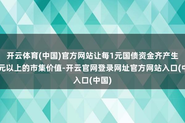 开云体育(中国)官方网站让每1元国债资金齐产生了4元以上的市集价值-开云官网登录网址官方网站入口(中国)