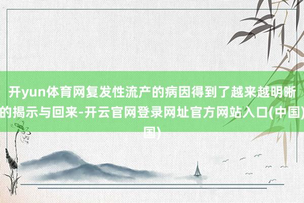 开yun体育网复发性流产的病因得到了越来越明晰的揭示与回来-开云官网登录网址官方网站入口(中国)