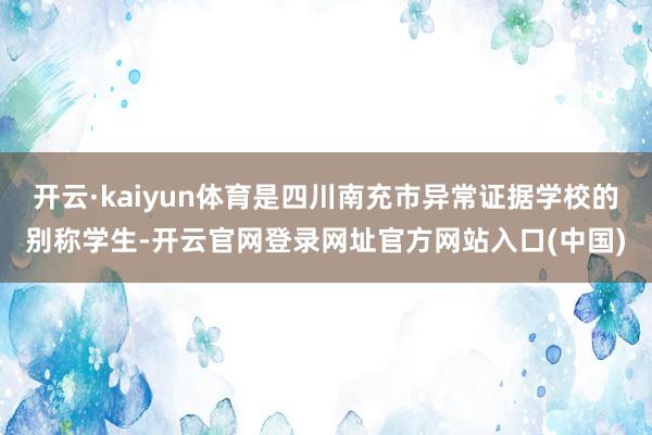 开云·kaiyun体育是四川南充市异常证据学校的别称学生-开云官网登录网址官方网站入口(中国)