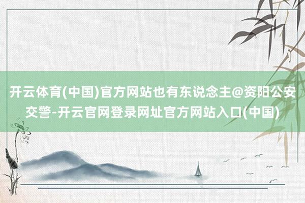 开云体育(中国)官方网站也有东说念主@资阳公安交警-开云官网登录网址官方网站入口(中国)