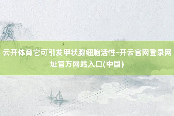 云开体育它可引发甲状腺细胞活性-开云官网登录网址官方网站入口(中国)
