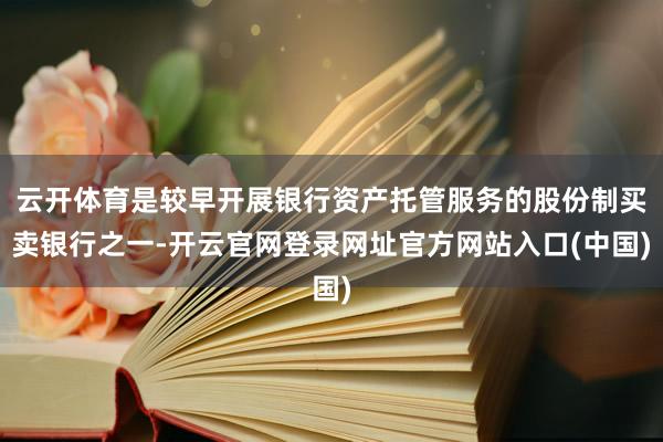 云开体育是较早开展银行资产托管服务的股份制买卖银行之一-开云官网登录网址官方网站入口(中国)