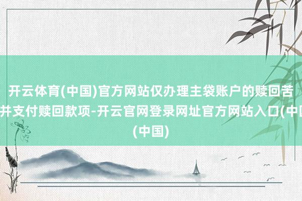 开云体育(中国)官方网站仅办理主袋账户的赎回苦求并支付赎回款项-开云官网登录网址官方网站入口(中国)