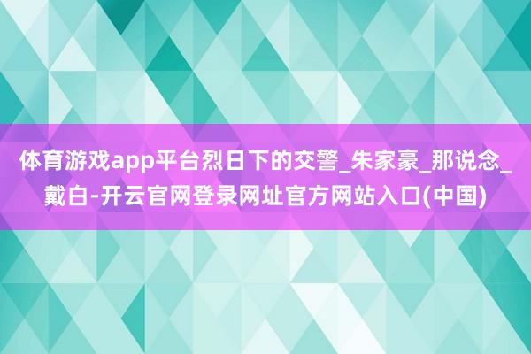 体育游戏app平台烈日下的交警_朱家豪_那说念_戴白-开云官网登录网址官方网站入口(中国)