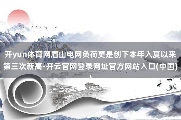 开yun体育网眉山电网负荷更是创下本年入夏以来第三次新高-开云官网登录网址官方网站入口(中国)