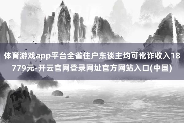 体育游戏app平台全省住户东谈主均可讹诈收入18779元-开云官网登录网址官方网站入口(中国)