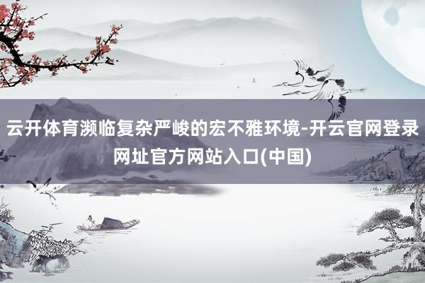 云开体育濒临复杂严峻的宏不雅环境-开云官网登录网址官方网站入口(中国)