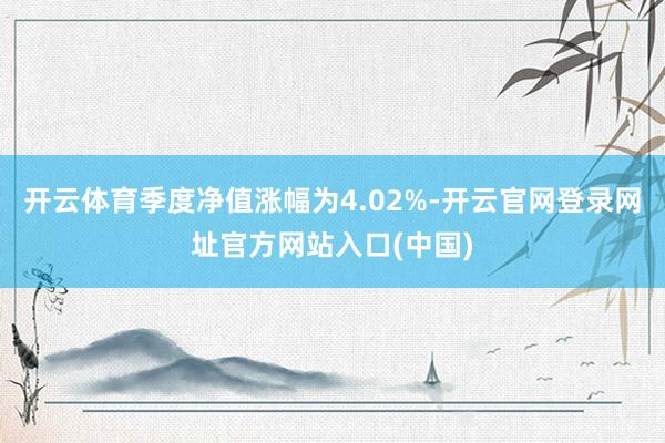 开云体育季度净值涨幅为4.02%-开云官网登录网址官方网站入口(中国)