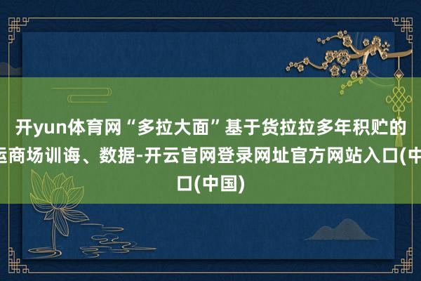 开yun体育网“多拉大面”基于货拉拉多年积贮的货运商场训诲、数据-开云官网登录网址官方网站入口(中国)
