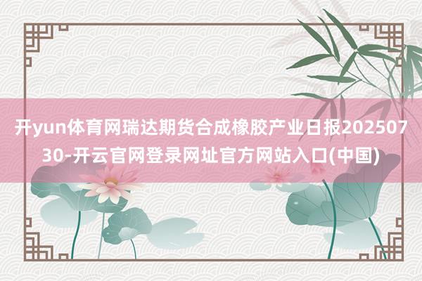 开yun体育网瑞达期货合成橡胶产业日报20250730-开云官网登录网址官方网站入口(中国)