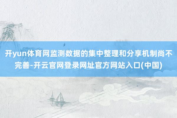 开yun体育网监测数据的集中整理和分享机制尚不完善-开云官网登录网址官方网站入口(中国)