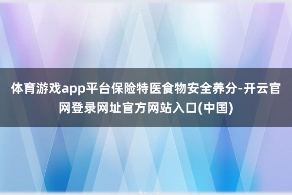 体育游戏app平台保险特医食物安全养分-开云官网登录网址官方网站入口(中国)