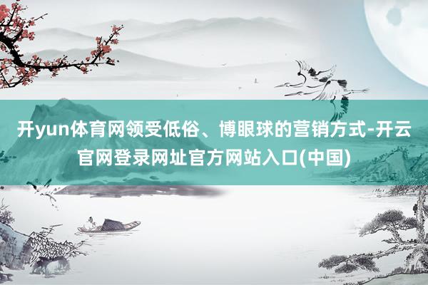 开yun体育网领受低俗、博眼球的营销方式-开云官网登录网址官方网站入口(中国)