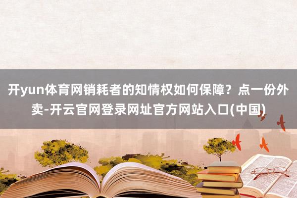 开yun体育网销耗者的知情权如何保障？点一份外卖-开云官网登录网址官方网站入口(中国)