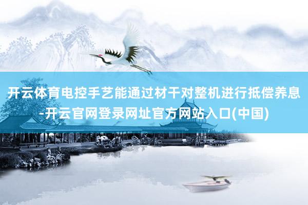 开云体育电控手艺能通过材干对整机进行抵偿养息-开云官网登录网址官方网站入口(中国)