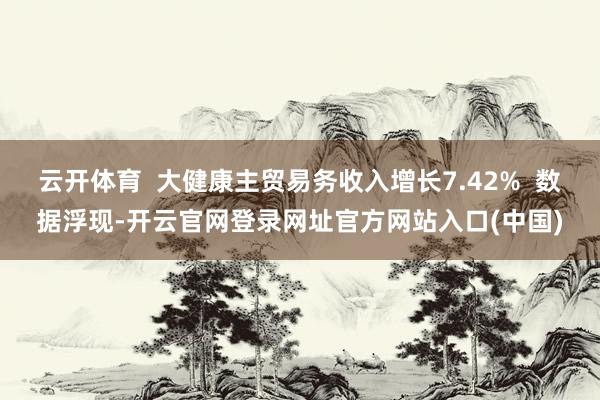 云开体育 大健康主贸易务收入增长7.42% 数据浮现-开云官网登录网址官方网站入口(中国)