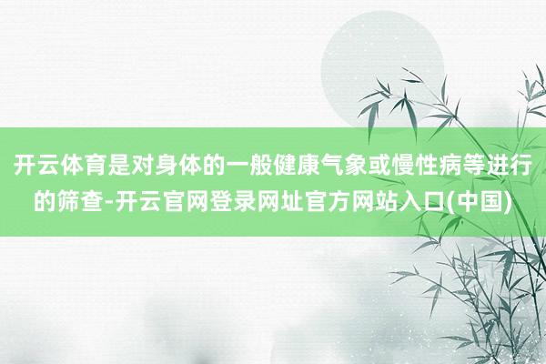开云体育是对身体的一般健康气象或慢性病等进行的筛查-开云官网登录网址官方网站入口(中国)