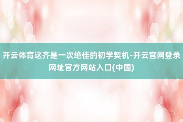 开云体育这齐是一次绝佳的初学契机-开云官网登录网址官方网站入口(中国)