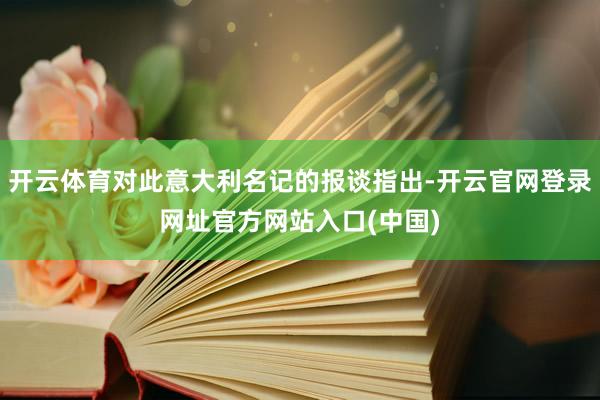 开云体育对此意大利名记的报谈指出-开云官网登录网址官方网站入口(中国)