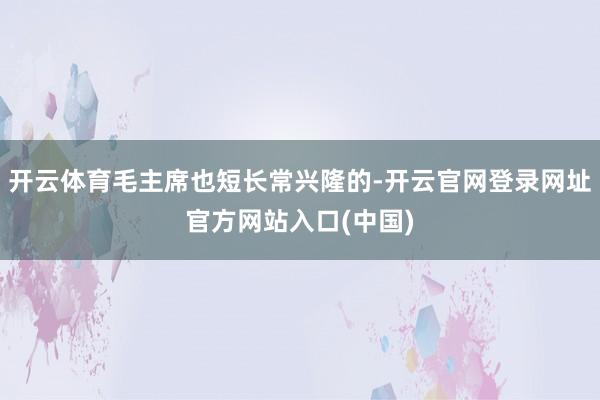 开云体育毛主席也短长常兴隆的-开云官网登录网址官方网站入口(中国)
