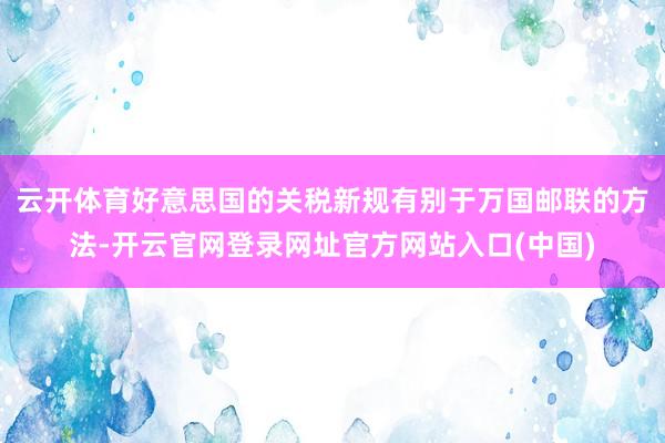 云开体育好意思国的关税新规有别于万国邮联的方法-开云官网登录网址官方网站入口(中国)