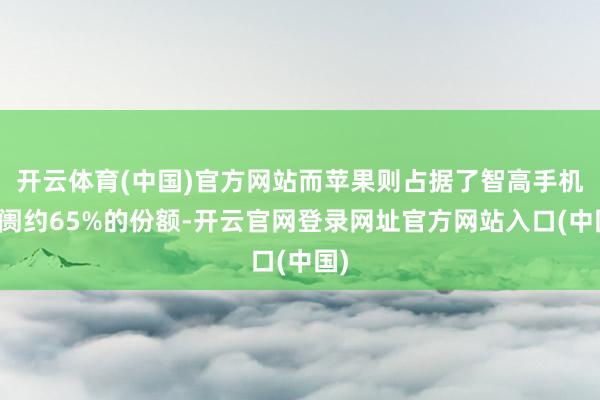 开云体育(中国)官方网站而苹果则占据了智高手机阛阓约65%的份额-开云官网登录网址官方网站入口(中国)