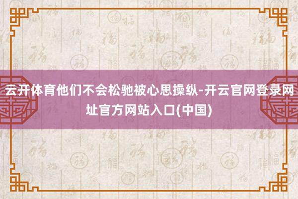 云开体育他们不会松驰被心思操纵-开云官网登录网址官方网站入口(中国)