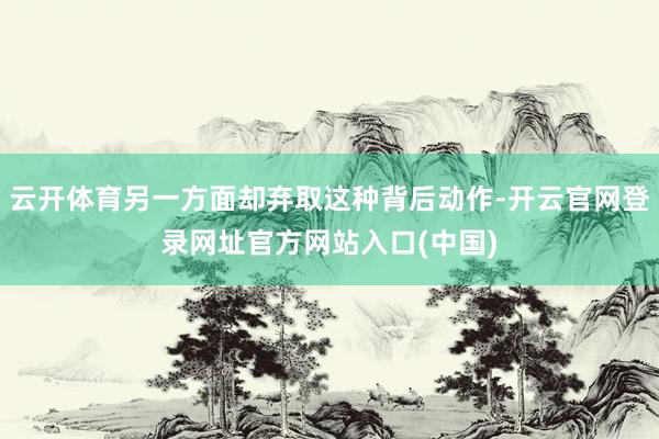 云开体育另一方面却弃取这种背后动作-开云官网登录网址官方网站入口(中国)
