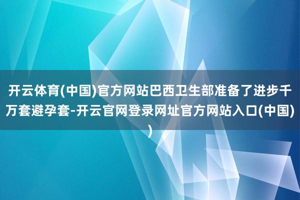 开云体育(中国)官方网站巴西卫生部准备了进步千万套避孕套-开云官网登录网址官方网站入口(中国)