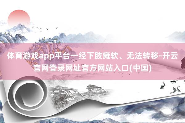 体育游戏app平台一经下肢瘫软、无法转移-开云官网登录网址官方网站入口(中国)