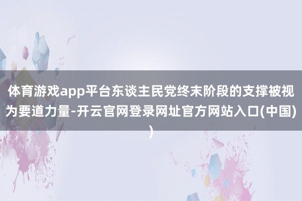 体育游戏app平台东谈主民党终末阶段的支撑被视为要道力量-开云官网登录网址官方网站入口(中国)