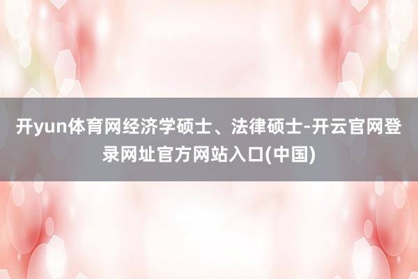 开yun体育网经济学硕士、法律硕士-开云官网登录网址官方网站入口(中国)