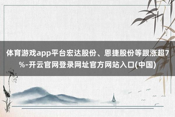 体育游戏app平台宏达股份、恩捷股份等跟涨超7%-开云官网登录网址官方网站入口(中国)