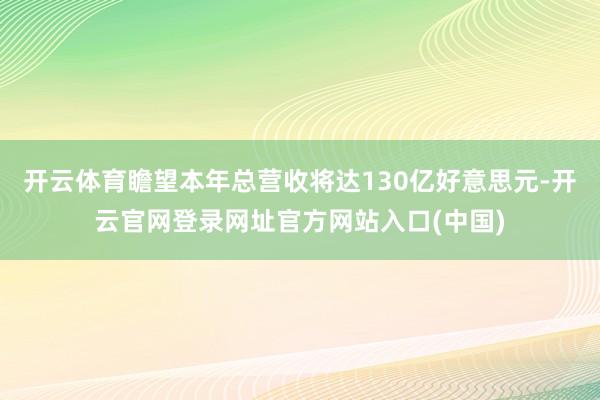 开云体育瞻望本年总营收将达130亿好意思元-开云官网登录网址官方网站入口(中国)