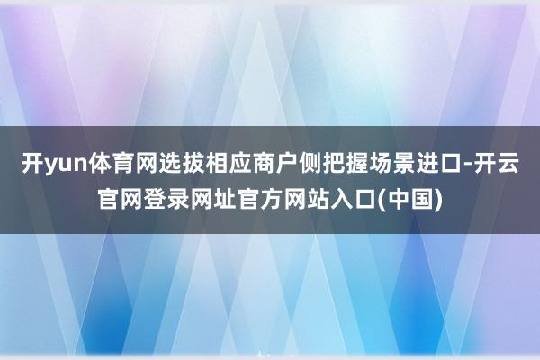 开yun体育网选拔相应商户侧把握场景进口-开云官网登录网址官方网站入口(中国)