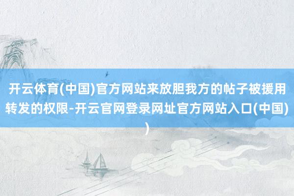 开云体育(中国)官方网站来放胆我方的帖子被援用转发的权限-开云官网登录网址官方网站入口(中国)
