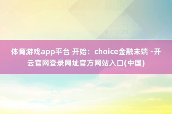 体育游戏app平台 开始：choice金融末端 -开云官网登录网址官方网站入口(中国)