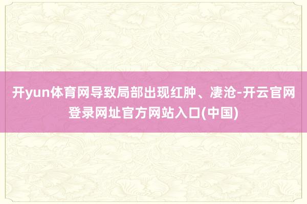 开yun体育网导致局部出现红肿、凄沧-开云官网登录网址官方网站入口(中国)