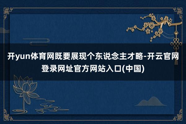 开yun体育网既要展现个东说念主才略-开云官网登录网址官方网站入口(中国)