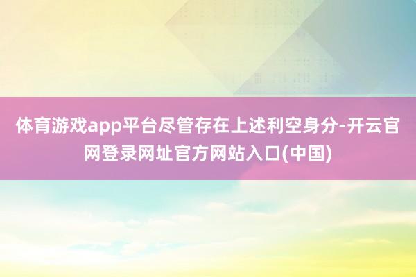 体育游戏app平台尽管存在上述利空身分-开云官网登录网址官方网站入口(中国)