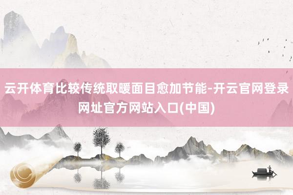 云开体育比较传统取暖面目愈加节能-开云官网登录网址官方网站入口(中国)