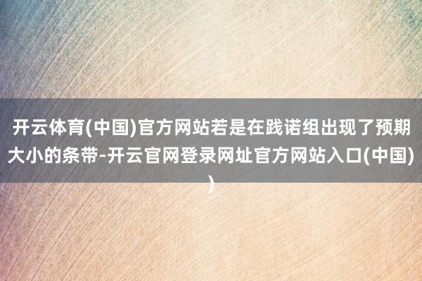 开云体育(中国)官方网站若是在践诺组出现了预期大小的条带-开云官网登录网址官方网站入口(中国)