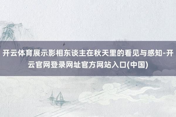 开云体育展示影相东谈主在秋天里的看见与感知-开云官网登录网址官方网站入口(中国)