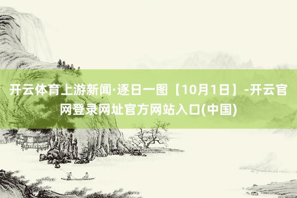 开云体育上游新闻·逐日一图【10月1日】-开云官网登录网址官方网站入口(中国)
