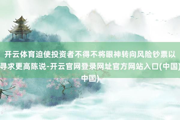 开云体育迫使投资者不得不将眼神转向风险钞票以寻求更高陈说-开云官网登录网址官方网站入口(中国)