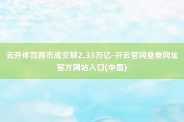 云开体育两市成交额2.33万亿-开云官网登录网址官方网站入口(中国)
