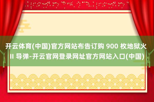 开云体育(中国)官方网站布告订购 900 枚地狱火 II 导弹-开云官网登录网址官方网站入口(中国)